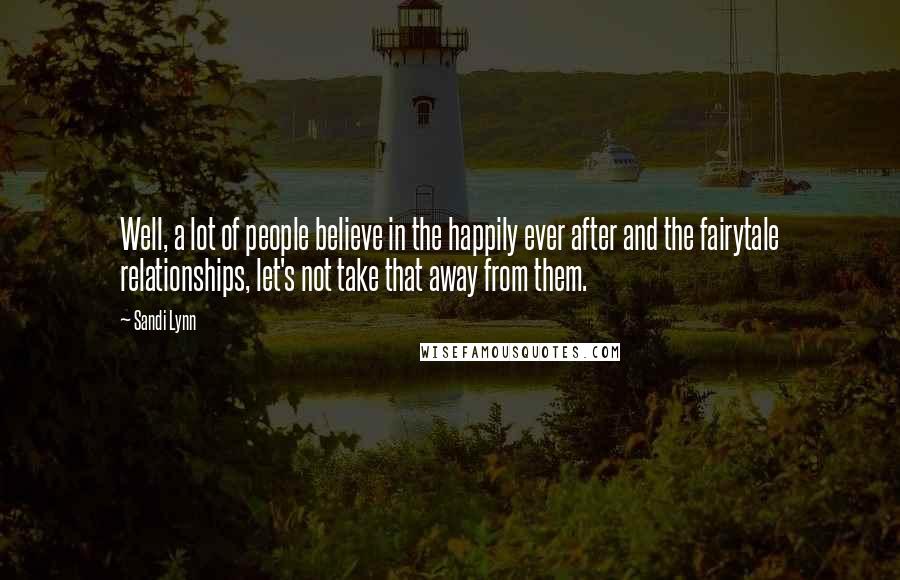 Sandi Lynn Quotes: Well, a lot of people believe in the happily ever after and the fairytale relationships, let's not take that away from them.