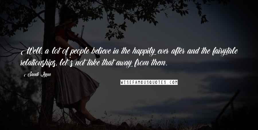 Sandi Lynn Quotes: Well, a lot of people believe in the happily ever after and the fairytale relationships, let's not take that away from them.