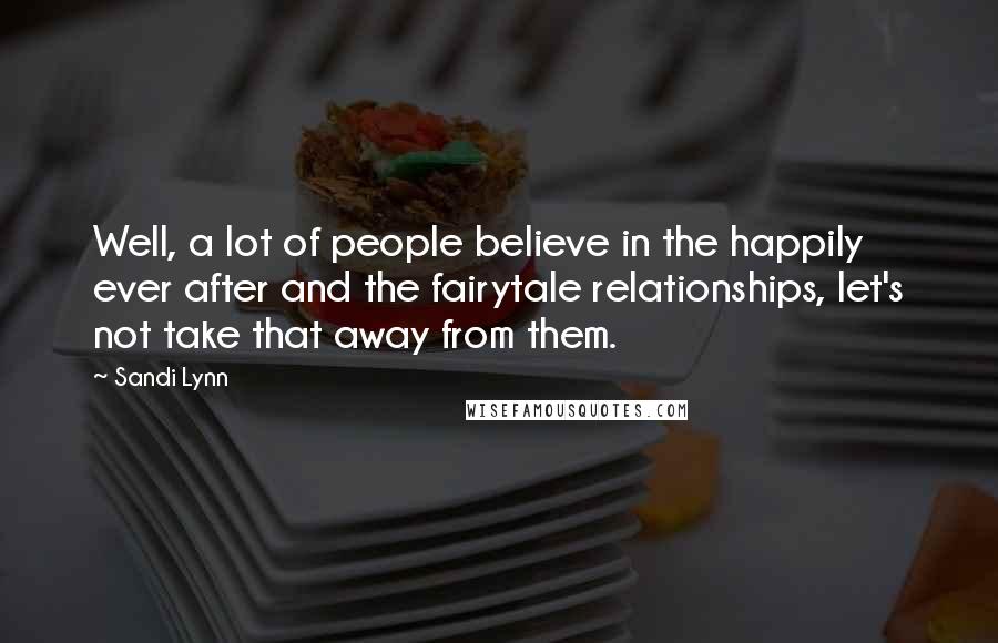 Sandi Lynn Quotes: Well, a lot of people believe in the happily ever after and the fairytale relationships, let's not take that away from them.