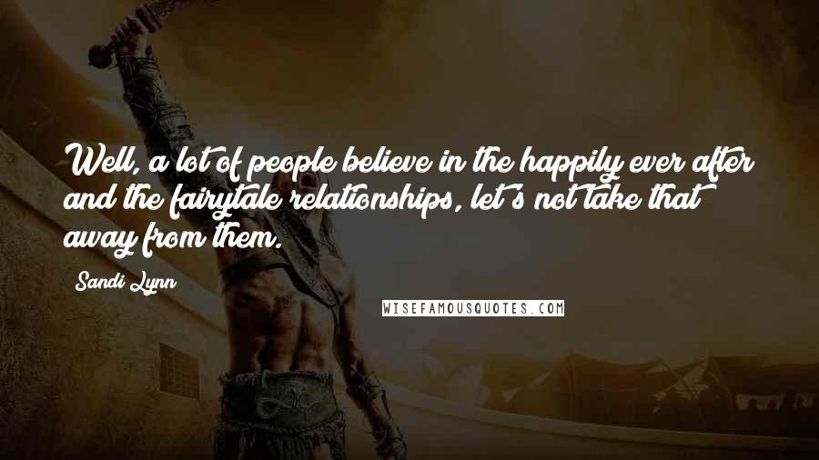 Sandi Lynn Quotes: Well, a lot of people believe in the happily ever after and the fairytale relationships, let's not take that away from them.