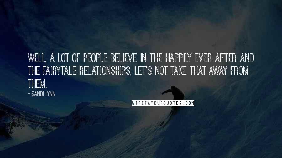 Sandi Lynn Quotes: Well, a lot of people believe in the happily ever after and the fairytale relationships, let's not take that away from them.