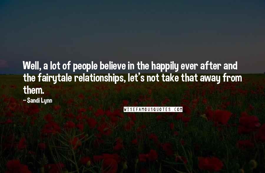 Sandi Lynn Quotes: Well, a lot of people believe in the happily ever after and the fairytale relationships, let's not take that away from them.