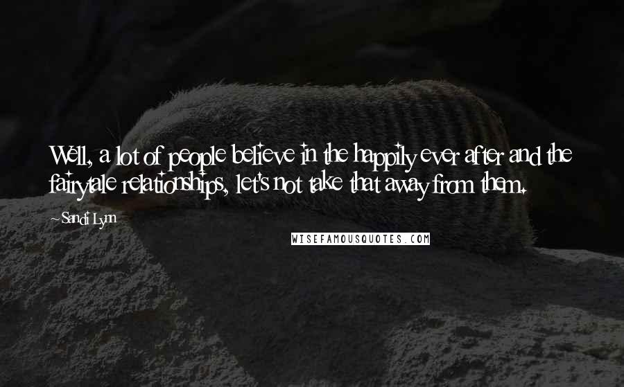 Sandi Lynn Quotes: Well, a lot of people believe in the happily ever after and the fairytale relationships, let's not take that away from them.