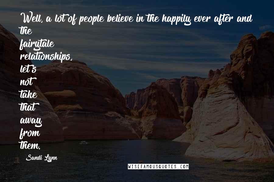 Sandi Lynn Quotes: Well, a lot of people believe in the happily ever after and the fairytale relationships, let's not take that away from them.