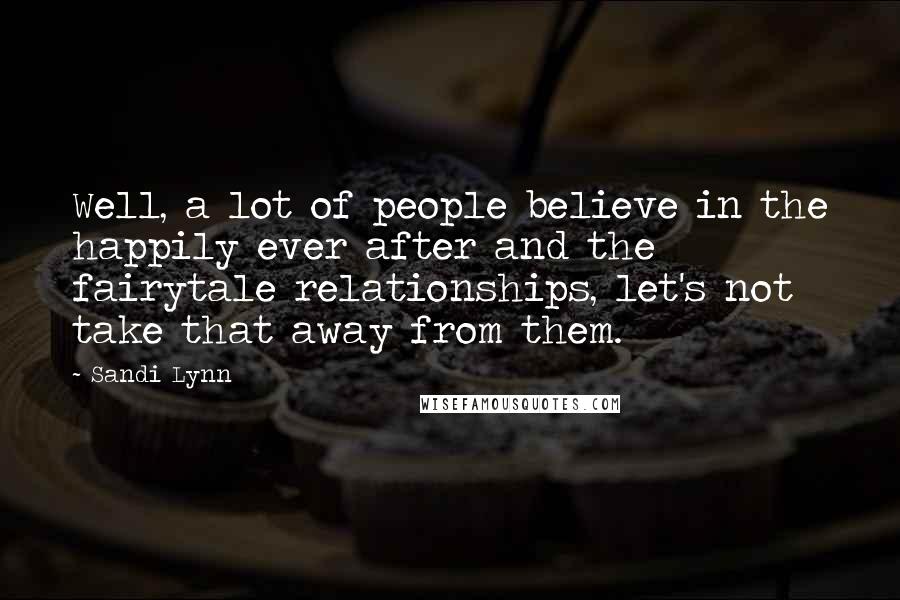 Sandi Lynn Quotes: Well, a lot of people believe in the happily ever after and the fairytale relationships, let's not take that away from them.