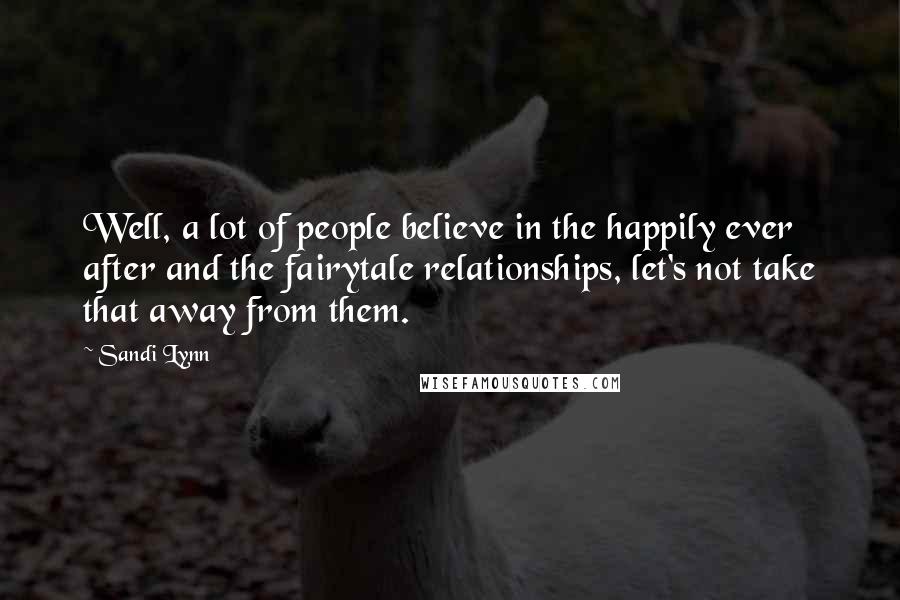 Sandi Lynn Quotes: Well, a lot of people believe in the happily ever after and the fairytale relationships, let's not take that away from them.