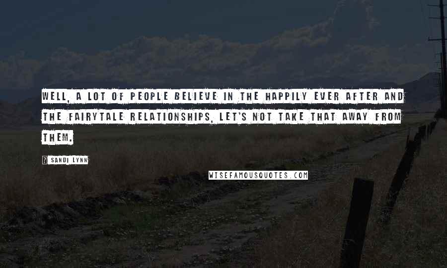 Sandi Lynn Quotes: Well, a lot of people believe in the happily ever after and the fairytale relationships, let's not take that away from them.