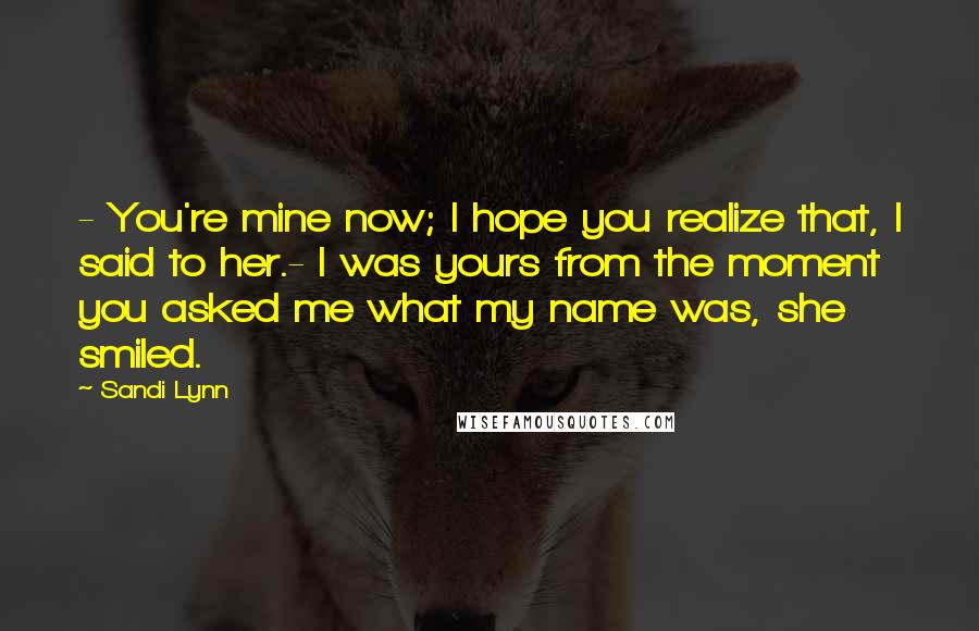 Sandi Lynn Quotes: - You're mine now; I hope you realize that, I said to her.- I was yours from the moment you asked me what my name was, she smiled.