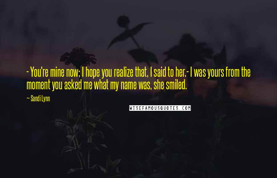 Sandi Lynn Quotes: - You're mine now; I hope you realize that, I said to her.- I was yours from the moment you asked me what my name was, she smiled.