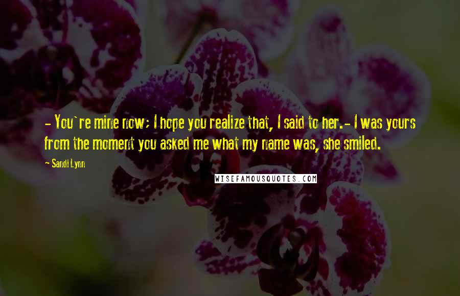 Sandi Lynn Quotes: - You're mine now; I hope you realize that, I said to her.- I was yours from the moment you asked me what my name was, she smiled.