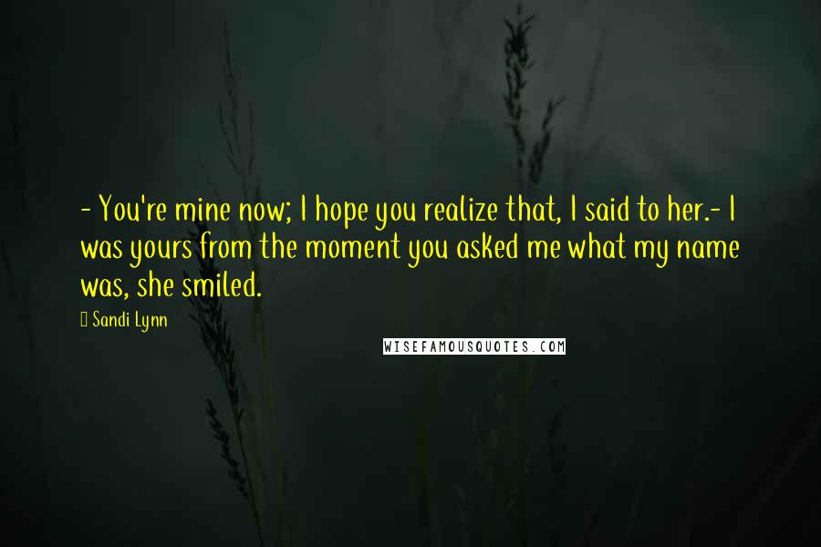 Sandi Lynn Quotes: - You're mine now; I hope you realize that, I said to her.- I was yours from the moment you asked me what my name was, she smiled.