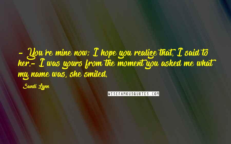 Sandi Lynn Quotes: - You're mine now; I hope you realize that, I said to her.- I was yours from the moment you asked me what my name was, she smiled.