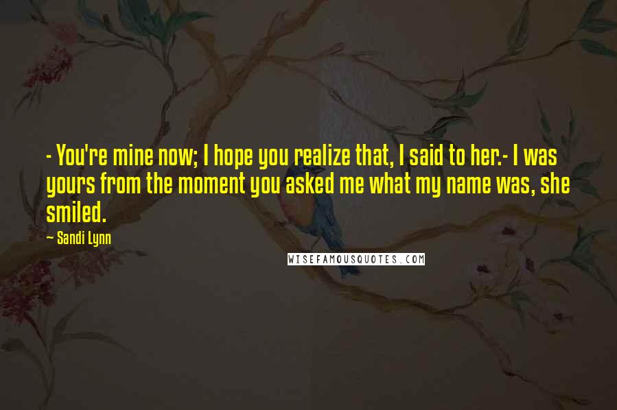 Sandi Lynn Quotes: - You're mine now; I hope you realize that, I said to her.- I was yours from the moment you asked me what my name was, she smiled.