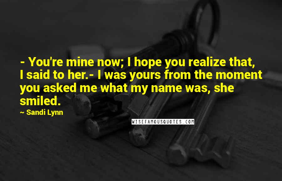 Sandi Lynn Quotes: - You're mine now; I hope you realize that, I said to her.- I was yours from the moment you asked me what my name was, she smiled.