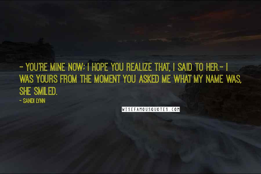 Sandi Lynn Quotes: - You're mine now; I hope you realize that, I said to her.- I was yours from the moment you asked me what my name was, she smiled.