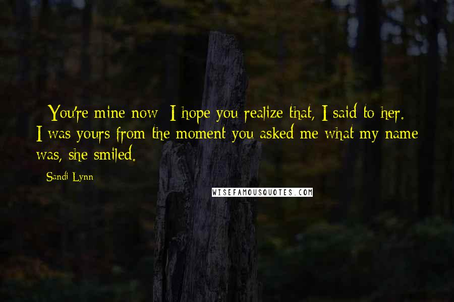 Sandi Lynn Quotes: - You're mine now; I hope you realize that, I said to her.- I was yours from the moment you asked me what my name was, she smiled.