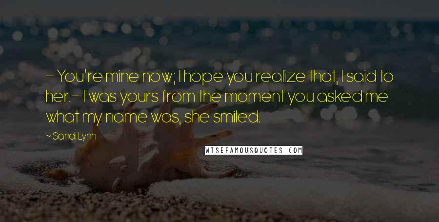 Sandi Lynn Quotes: - You're mine now; I hope you realize that, I said to her.- I was yours from the moment you asked me what my name was, she smiled.