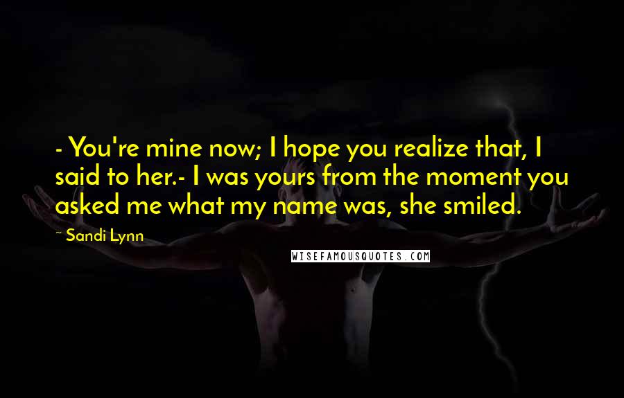 Sandi Lynn Quotes: - You're mine now; I hope you realize that, I said to her.- I was yours from the moment you asked me what my name was, she smiled.