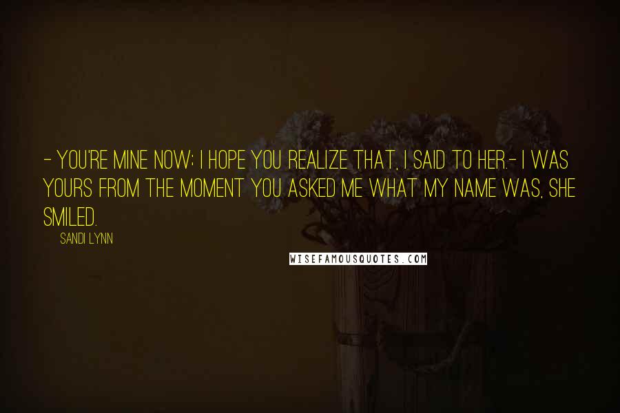 Sandi Lynn Quotes: - You're mine now; I hope you realize that, I said to her.- I was yours from the moment you asked me what my name was, she smiled.