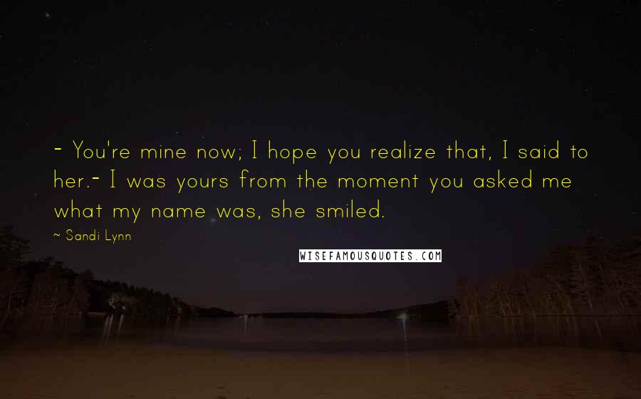 Sandi Lynn Quotes: - You're mine now; I hope you realize that, I said to her.- I was yours from the moment you asked me what my name was, she smiled.