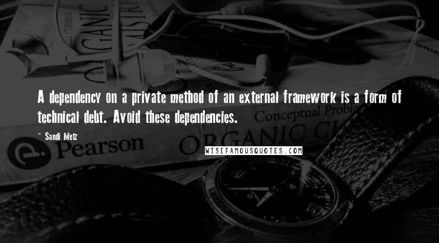 Sandi Metz Quotes: A dependency on a private method of an external framework is a form of technical debt. Avoid these dependencies.