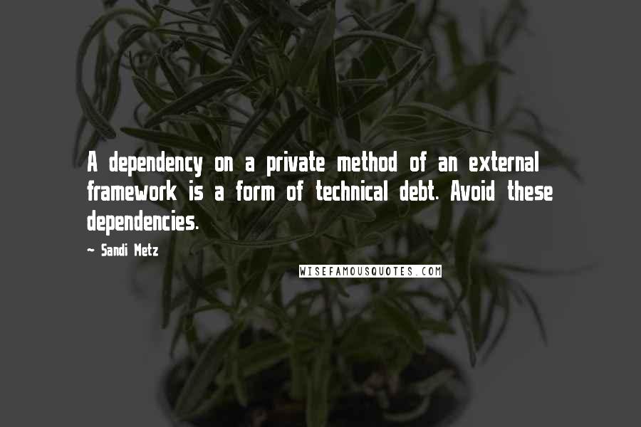 Sandi Metz Quotes: A dependency on a private method of an external framework is a form of technical debt. Avoid these dependencies.