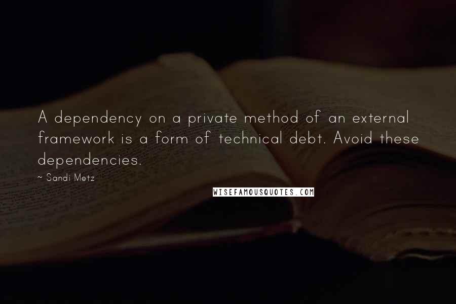 Sandi Metz Quotes: A dependency on a private method of an external framework is a form of technical debt. Avoid these dependencies.