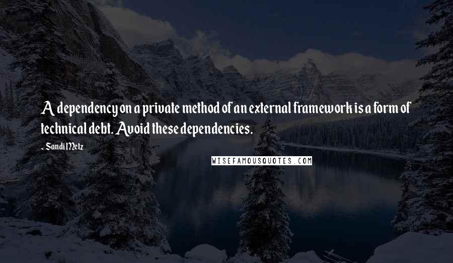 Sandi Metz Quotes: A dependency on a private method of an external framework is a form of technical debt. Avoid these dependencies.