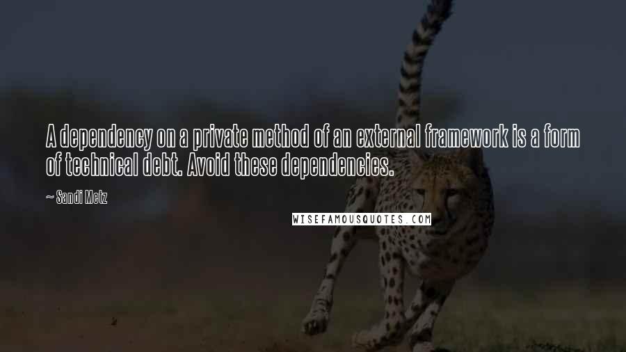 Sandi Metz Quotes: A dependency on a private method of an external framework is a form of technical debt. Avoid these dependencies.