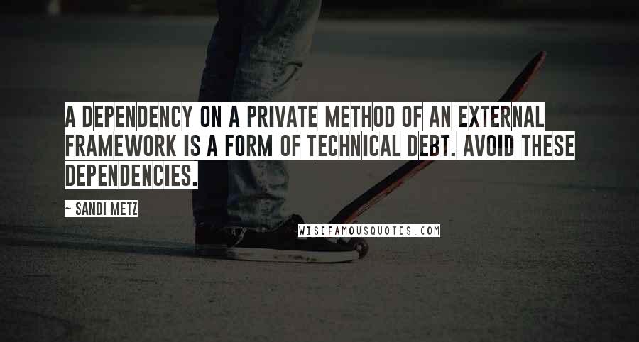 Sandi Metz Quotes: A dependency on a private method of an external framework is a form of technical debt. Avoid these dependencies.