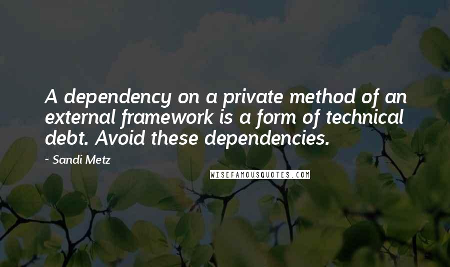 Sandi Metz Quotes: A dependency on a private method of an external framework is a form of technical debt. Avoid these dependencies.