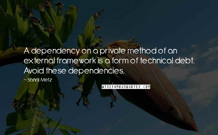 Sandi Metz Quotes: A dependency on a private method of an external framework is a form of technical debt. Avoid these dependencies.