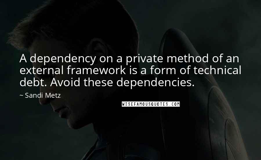 Sandi Metz Quotes: A dependency on a private method of an external framework is a form of technical debt. Avoid these dependencies.