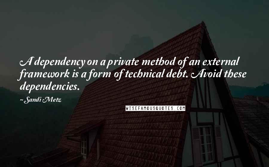 Sandi Metz Quotes: A dependency on a private method of an external framework is a form of technical debt. Avoid these dependencies.