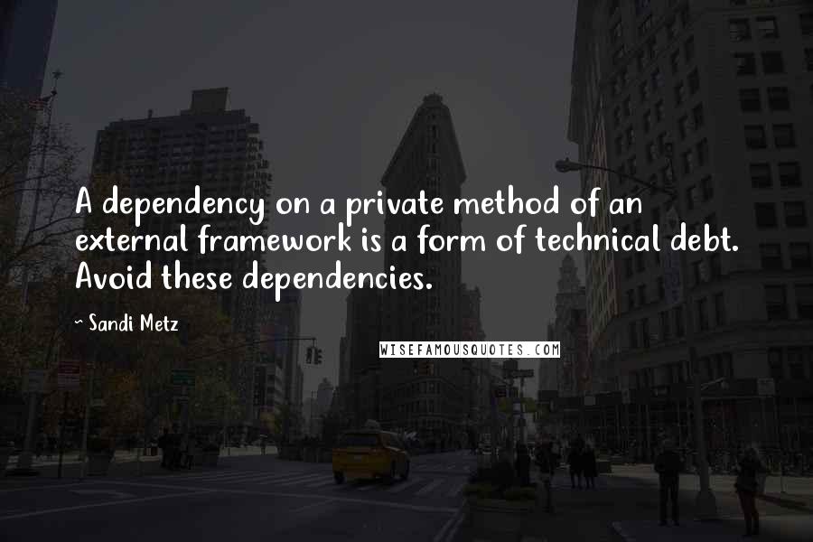 Sandi Metz Quotes: A dependency on a private method of an external framework is a form of technical debt. Avoid these dependencies.