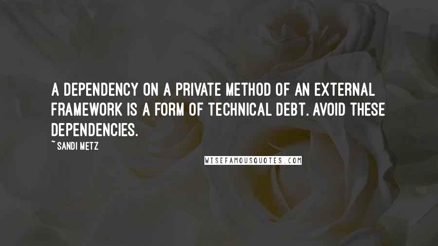 Sandi Metz Quotes: A dependency on a private method of an external framework is a form of technical debt. Avoid these dependencies.