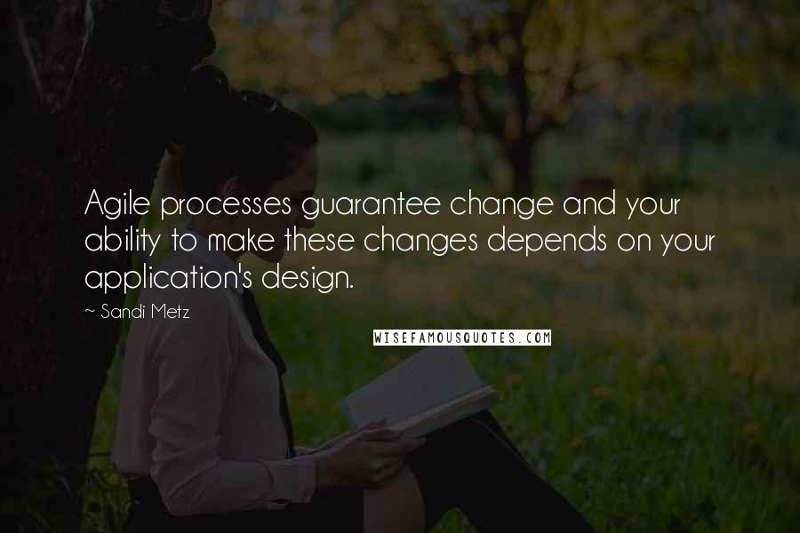 Sandi Metz Quotes: Agile processes guarantee change and your ability to make these changes depends on your application's design.