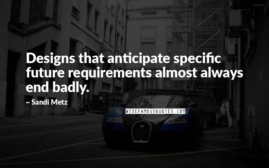 Sandi Metz Quotes: Designs that anticipate specific future requirements almost always end badly.