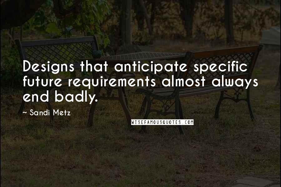 Sandi Metz Quotes: Designs that anticipate specific future requirements almost always end badly.