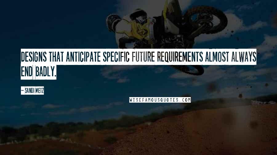 Sandi Metz Quotes: Designs that anticipate specific future requirements almost always end badly.