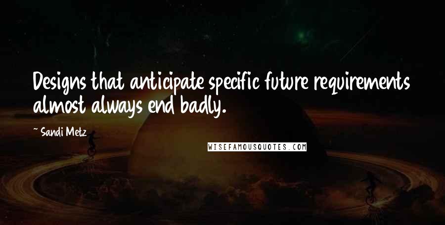 Sandi Metz Quotes: Designs that anticipate specific future requirements almost always end badly.