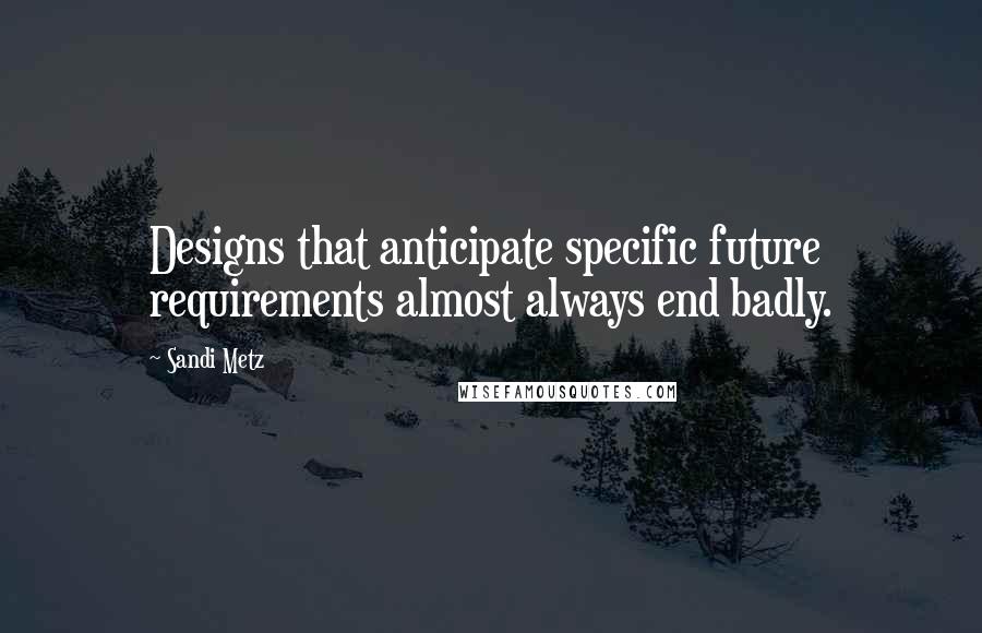 Sandi Metz Quotes: Designs that anticipate specific future requirements almost always end badly.