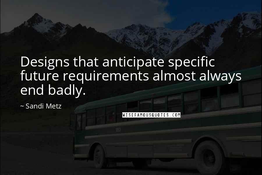 Sandi Metz Quotes: Designs that anticipate specific future requirements almost always end badly.