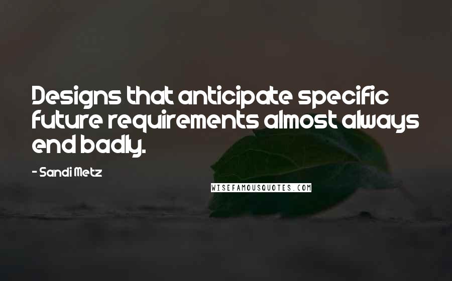 Sandi Metz Quotes: Designs that anticipate specific future requirements almost always end badly.