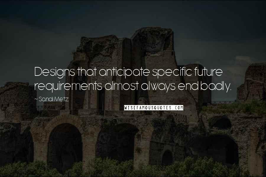 Sandi Metz Quotes: Designs that anticipate specific future requirements almost always end badly.