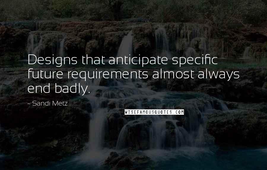 Sandi Metz Quotes: Designs that anticipate specific future requirements almost always end badly.