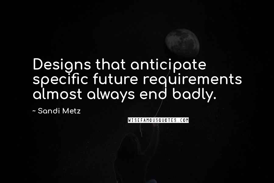 Sandi Metz Quotes: Designs that anticipate specific future requirements almost always end badly.