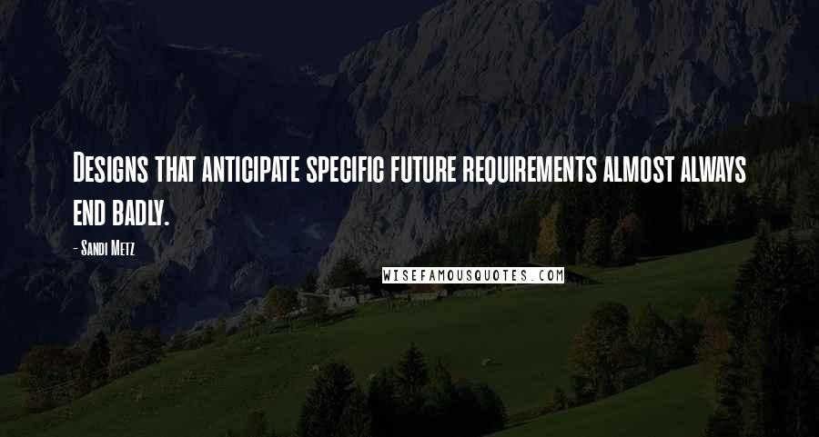 Sandi Metz Quotes: Designs that anticipate specific future requirements almost always end badly.