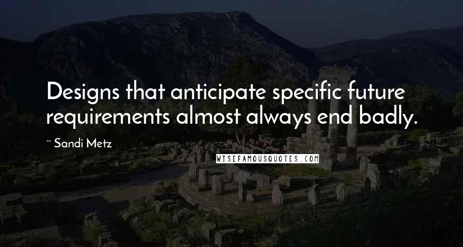 Sandi Metz Quotes: Designs that anticipate specific future requirements almost always end badly.