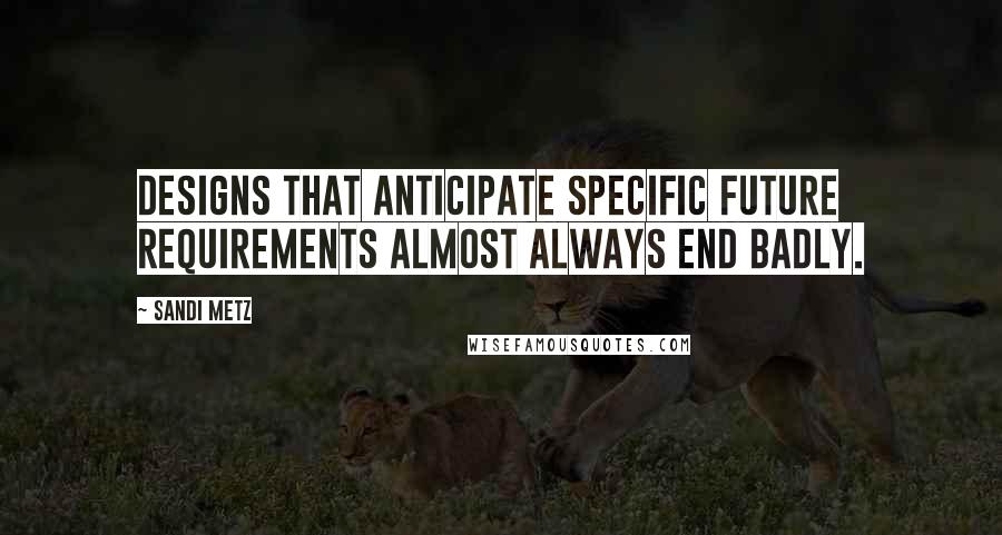 Sandi Metz Quotes: Designs that anticipate specific future requirements almost always end badly.